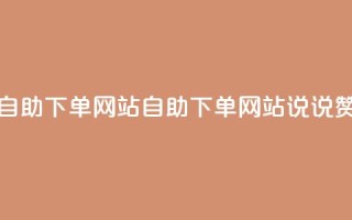 QQ说说赞自助下单网站(自助下单网站:QQ说说赞新选择)