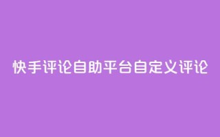 快手评论自助平台自定义评论 - 自助定制评论平台助力快手增强互动！
