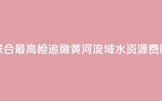 水利部联合最高检追缴黄河流域水资源费(税)近1亿元