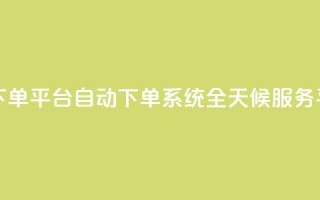 dy24小时自动下单平台 - DY自动下单系统全天候服务平台。