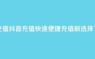 抖音充值APP(抖音充值APP：快速便捷充值新选择)