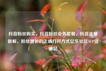 抖音粉丝购买，抖音粉丝业务套餐，抖音流量新解，粉丝增长的正确打开方式亿乐社区SUP货源站