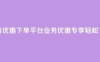 KS业务优惠下单平台(KS业务优惠专享,轻松下单)