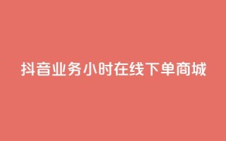 抖音业务24小时在线下单商城 - 抖音24小时在线商城,极速下单,全年无休!