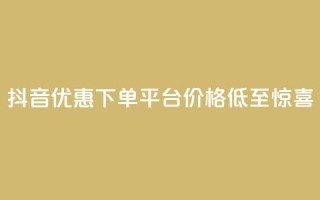 抖音优惠下单平台,价格低至惊喜!
