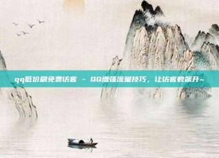 qq低价刷免费访客 - QQ增强流量技巧,让访客数飙升~