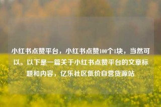 小红书点赞平台,小红书点赞100个1块,当然可以。以下是一篇关于小红书点赞平台的文章标题和内容,亿乐社区低价自营货源站