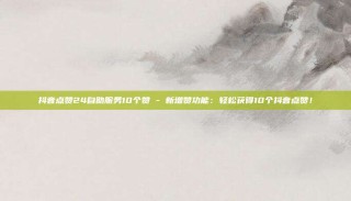 抖音点赞24自助服务10个赞 - 新增赞功能:轻松获得10个抖音点赞!