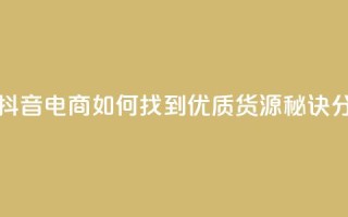 抖音货源 - 抖音电商如何找到优质货源秘诀分享!