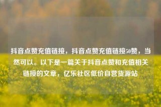 抖音点赞充值链接,抖音点赞充值链接50赞,当然可以。以下是一篇关于抖音点赞和充值相关链接的文章,亿乐社区低价自营货源站