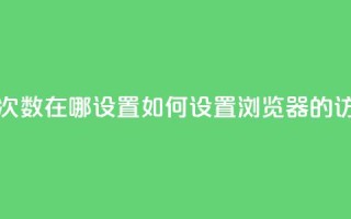 qq浏览次数在哪设置(如何设置QQ浏览器的访问量?)