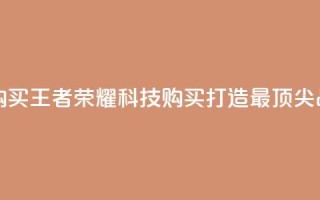 王者荣耀科技购买 - 王者荣耀科技购买:打造最顶尖战术装备~