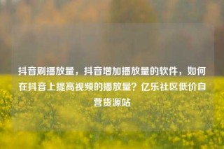 抖音刷播放量,抖音增加播放量的软件,如何在抖音上提高视频的播放量?亿乐社区低价自营货源站