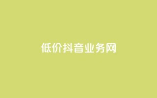 低价抖音业务网 - 抖音业务网低价优惠,快来抢购!!