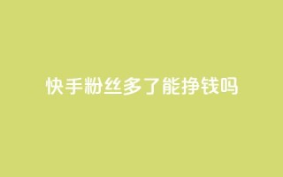 快手粉丝多了能挣钱吗 - 快手粉丝增加能带来收入吗?~