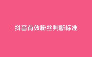 抖音有效粉丝判断标准 - 如何确定抖音真实粉丝质量!