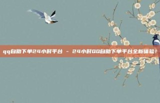 qq自助下单24小时平台 - 24小时QQ自助下单平台全新体验！