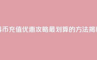 抖币充值优惠攻略,最划算的方法揭秘
