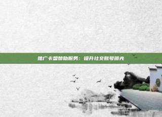 推广卡盟赞助服务:提升社交账号曝光