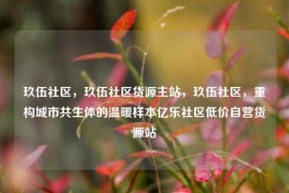 玖伍社区,玖伍社区货源主站,玖伍社区,重构城市共生体的温暖样本亿乐社区低价自营货源站