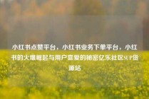 小红书点赞平台，小红书业务下单平台，小红书的火爆崛起与用户喜爱的秘密亿乐社区SUP货源站