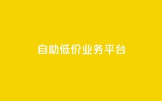 自助低价业务平台 - 自助经济平台:获得实惠服务!!