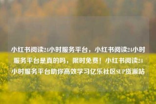 小红书阅读24小时服务平台,小红书阅读24小时服务平台是真的吗,限时免费!小红书阅读24小时服务平台助你高效学习亿乐社区SUP货源站