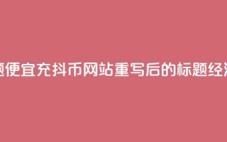 便宜充抖币网站(原标题:便宜充抖币网站重写后的标题:经济实惠的抖币充值平台)