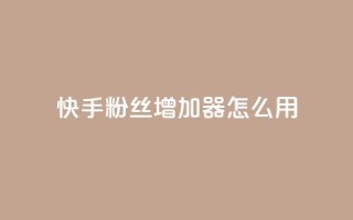 快手粉丝增加器怎么用 - 快手粉丝增长工具使用指南!