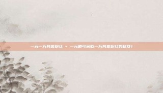 一元一万抖音粉丝 - 一元即可获取一万抖音粉丝的秘笈！
