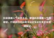 抖音直播人气自助平台，解锁抖音直播人气的秘密，打造自己的自助平台亿乐社区低价自营货源站