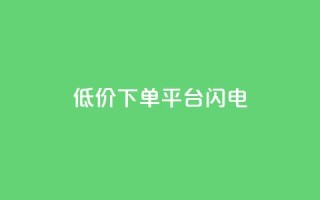 dy低价下单平台闪电 - 闪电下单平台提供超低价格,dy隐藏平台~