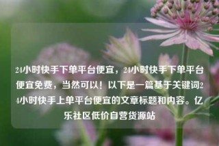 24小时快手下单平台便宜,24小时快手下单平台便宜免费,当然可以!以下是一篇基于关键词24小时快手上单平台便宜的文章标题和内容。亿乐社区低价自营货源站