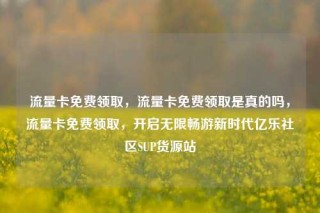 流量卡免费领取,流量卡免费领取是真的吗,流量卡免费领取,开启无限畅游新时代亿乐社区SUP货源站