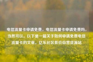 电信流量卡申请免费,电信流量卡申请免费吗,当然可以。以下是一篇关于如何申请免费电信流量卡的文章。亿乐社区低价自营货源站