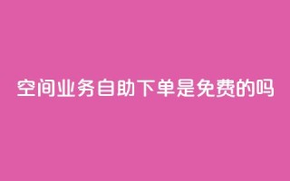 QQ空间业务自助下单是免费的吗 - QQ空间业务自助下单费用如何收取?!