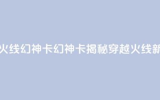 穿越火线幻神卡(幻神卡揭秘:穿越火线新玩法)