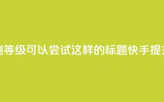 快手刷call等级(可以尝试这样的标题:快手提升call等级)