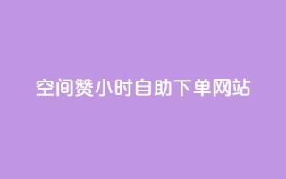 空间赞24小时自助下单网站 - 24小时自助下单网站:轻松获取专属空间资源~