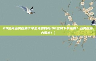 QQ空间业务自助下单是免费的吗(QQ空间下单免费?业务自助大解密!)
