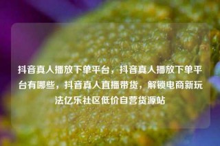 抖音真人播放下单平台,抖音真人播放下单平台有哪些,抖音真人直播带货,解锁电商新玩法亿乐社区低价自营货源站