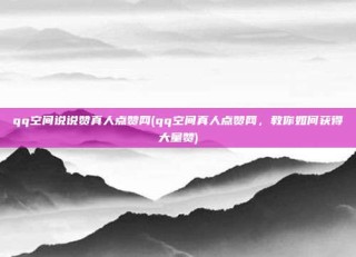 qq空间说说赞真人点赞网(qq空间真人点赞网，教你如何获得大量赞)