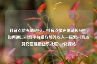 抖音点赞充值链接,抖音点赞充值链接50赞,如何通过抖音平台赚取额外收入—探索抖音点赞充值链接亿乐社区SUP货源站