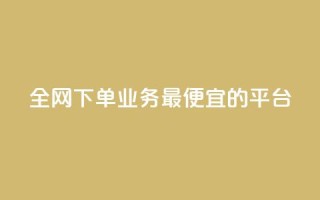 全网下单业务最便宜的平台 - 全网最低价下单平台,便宜又实惠。