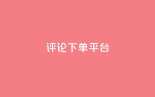 评论下单平台 - 优化下单平台的评论功能提升用户体验!