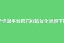 最新卡盟平台官方网站优化标题