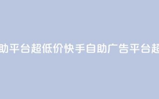 快手业务低价自助平台超低价 - 快手自助广告平台超低价优惠!