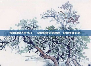 快赞自助下单入口 - 快赞自助下单通道,轻松便捷下单!