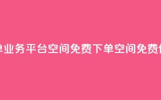 qq下单业务平台空间免费(qq下单空间,免费体验)