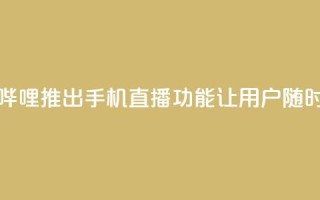 b站开手机直播 - 新标题:哔哩哔哩推出手机直播功能,让用户随时随地分享精彩时刻!
